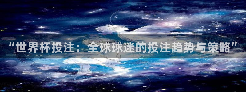 葡萄牙世界杯赛程：“世界杯投注：全球球迷的投注趋势与策略”